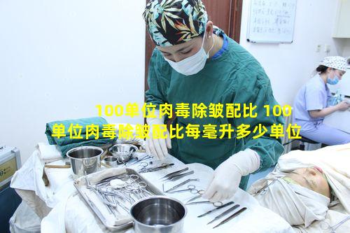 100单位肉毒除皱配比 100单位肉毒除皱配比每毫升多少单位